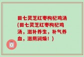 田七灵芝红枣枸杞鸡汤(田七灵芝红枣枸杞鸡汤，滋补养生，补气养血，滋阴润燥！)