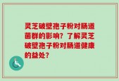 灵芝破壁孢子粉对肠道菌群的影响？了解灵芝破壁孢子粉对肠道健康的益处？