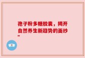 孢子粉多糖胶囊，揭开自然养生新趋势的面纱”
