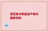 灵芝孢子粉佳生产地与推荐分析