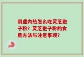 阴虚内热怎么吃灵芝孢子粉？灵芝孢子粉的食用方法与注意事项？