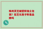 梅州灵芝破壁粉独立包装？信芝元孢子粉是品牌吗