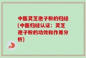 中医灵芝孢子粉的归经(中医归经认证：灵芝孢子粉的功效和作用分析)