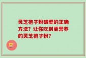 灵芝孢子粉破壁的正确方法？让你吃到更营养的灵芝孢子粉？