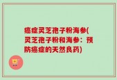 癌症灵芝孢子粉海参(灵芝孢子粉和海参：预防癌症的天然良药)