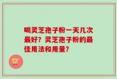 喝灵芝孢子粉一天几次最好？灵芝孢子粉的最佳用法和用量？