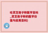 吃灵芝孢子粉医学百科_灵芝孢子粉的医学价值与应用百科)