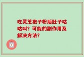 吃灵芝孢子粉后肚子咕咕叫？可能的副作用及解决方法？