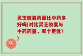 灵芝胶囊药量比中药多好吗(对比灵芝胶囊与中药药量，哪个更优？)