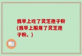 我早上吃了灵芝孢子粉(我早上服用了灵芝孢子粉。)