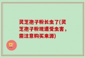 灵芝孢子粉长虫了(灵芝孢子粉现遭受虫害，需注意购买来源)
