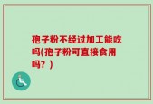 孢子粉不经过加工能吃吗(孢子粉可直接食用吗？)