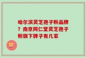 哈尔滨灵芝孢子粉品牌？南京同仁堂灵芝孢子粉旗下牌子有几家