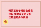 喝灵芝孢子粉后会感觉热吗 探究灵芝孢子粉饮用后的身体反应