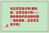 先正灵芝孢子粉(原标题：正灵芝孢子粉——强身健体的良品新标题：强身健体，正宗灵芝孢子粉)