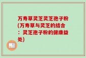 万寿草灵芝灵芝孢子粉(万寿草与灵芝的结合：灵芝孢子粉的健康益处)