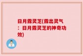 日月露灵芝(露出灵气：日月露灵芝的神奇功效)