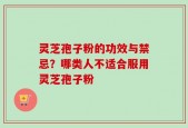 灵芝孢子粉的功效与禁忌？哪类人不适合服用灵芝孢子粉