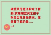 破壁灵芝孢子粉吃了胃胀(食用破壁灵芝孢子粉后出现胃胀情况，你需要了解的是......)