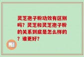 灵芝孢子粉功效有区别吗？灵芝和灵芝孢子粉的关系到底是怎么样的？谁更好？