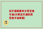 五斤酒需要多少灵芝孢子油(计算五斤酒的灵芝孢子油用量)