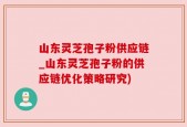 山东灵芝孢子粉供应链_山东灵芝孢子粉的供应链优化策略研究)