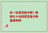 扒一扒灵芝孢子粉？网购几十元的灵芝孢子粉是真的吗