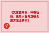 《灵芝孢子粉：神奇功效、适用人群与正确食用方法全解析》