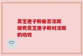 灵芝孢子粉能否淡斑 探究灵芝孢子粉对淡斑的功效
