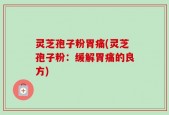 灵芝孢子粉胃痛(灵芝孢子粉：缓解胃痛的良方)