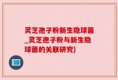 灵芝孢子粉新生隐球菌_灵芝孢子粉与新生隐球菌的关联研究)