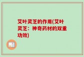 艾叶灵芝的作用(艾叶灵芝：神奇药材的双重功效)