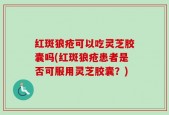 红斑狼疮可以吃灵芝胶囊吗(红斑狼疮患者是否可服用灵芝胶囊？)