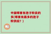 中国哪里有孢子粉卖的多(哪里有最多的孢子粉供应？)