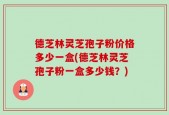 德芝林灵芝孢子粉价格多少一盒(德芝林灵芝孢子粉一盒多少钱？)