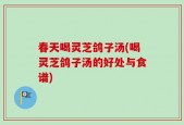 春天喝灵芝鸽子汤(喝灵芝鸽子汤的好处与食谱)