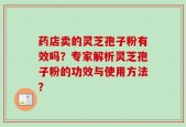 药店卖的灵芝孢子粉有效吗？专家解析灵芝孢子粉的功效与使用方法？