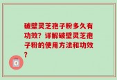 破壁灵芝孢子粉多久有功效？详解破壁灵芝孢子粉的使用方法和功效？