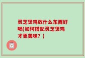 灵芝煲鸡放什么东西好喝(如何搭配灵芝煲鸡才更美味？)
