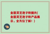 金匮灵芝孢子粉图片(金匮灵芝孢子粉产品展示，全方位了解！)