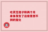 吃灵芝孢子粉两个月 身体发生了这些意想不到的变化