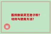 医院散装灵芝孢子粉？功效与使用方法？
