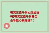 喝灵芝孢子粉心跳加快吗(喝灵芝孢子粉是否会导致心跳加速？)