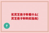 买灵芝孢子粉看什么(灵芝孢子粉购买指南)