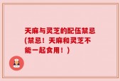 天麻与灵芝的配伍禁忌(禁忌！天麻和灵芝不能一起食用！)