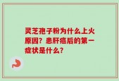 灵芝孢子粉为什么上火原因？患肝癌后的第一症状是什么？