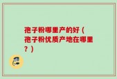 孢子粉哪里产的好 (孢子粉优质产地在哪里？)