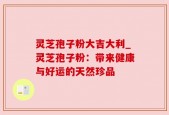 灵芝孢子粉大吉大利_灵芝孢子粉：带来健康与好运的天然珍品