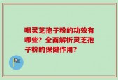 喝灵芝孢子粉的功效有哪些？全面解析灵芝孢子粉的保健作用？
