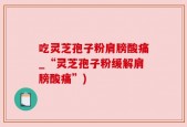 吃灵芝孢子粉肩膀酸痛_“灵芝孢子粉缓解肩膀酸痛”)